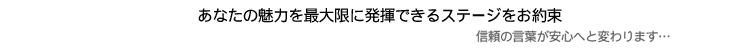 あなたの魅力を最大限に発揮できるステージをお約束