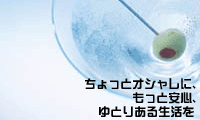 ちょっとオシャレに、もっと安心、ゆとりある生活を