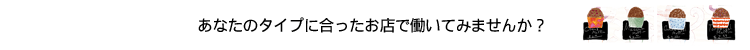 あなたのタイプに合ったお店で働いてみませんか？